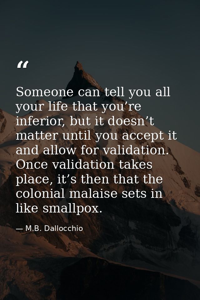 Someone can tell you all your life that you’re inferior, but it doesn’t matter until you accept it and allow for validat — M.B. Dallocchio