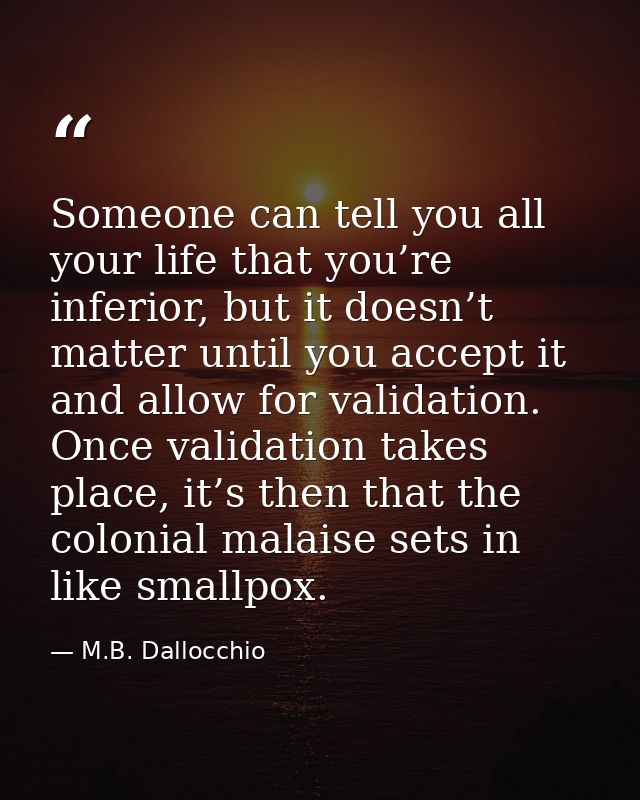 Someone can tell you all your life that you’re inferior, but it doesn’t matter until you accept it and allow for validat — M.B. Dallocchio