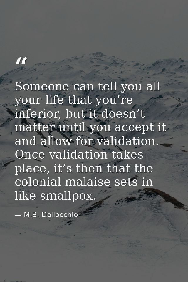 Someone can tell you all your life that you’re inferior, but it doesn’t matter until you accept it and allow for validat — M.B. Dallocchio