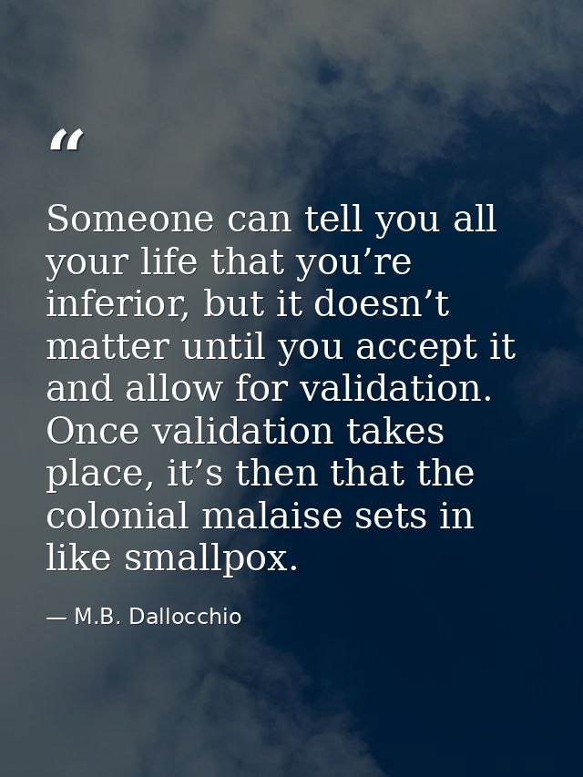Someone can tell you all your life that you’re inferior, but it doesn’t matter until you accept it and allow for validat — M.B. Dallocchio