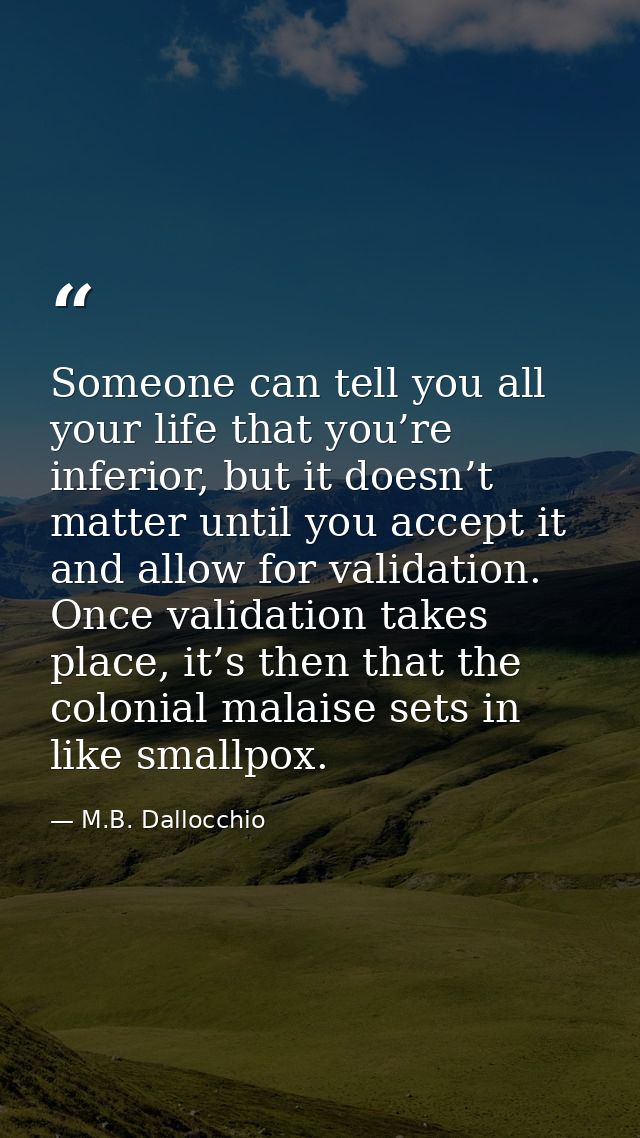 Someone can tell you all your life that you’re inferior, but it doesn’t matter until you accept it and allow for validat — M.B. Dallocchio