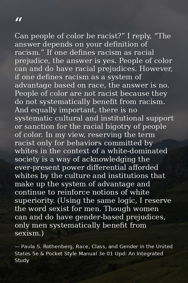 Can people of color be racist?” I reply, “The answer depends on your definition of racism.” If one defines racism as rac — Paula S. Rothenberg, Race, Class, and Gender in the United States 5e & Pocket Style Manual 3e 01 Upd: An Integrated Study