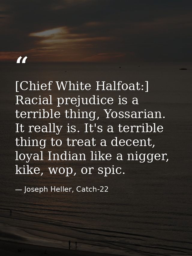 [Chief White Halfoat:] Racial prejudice is a terrible thing, Yossarian. It really is. It's a terrible thing to treat a d — Joseph Heller, Catch-22