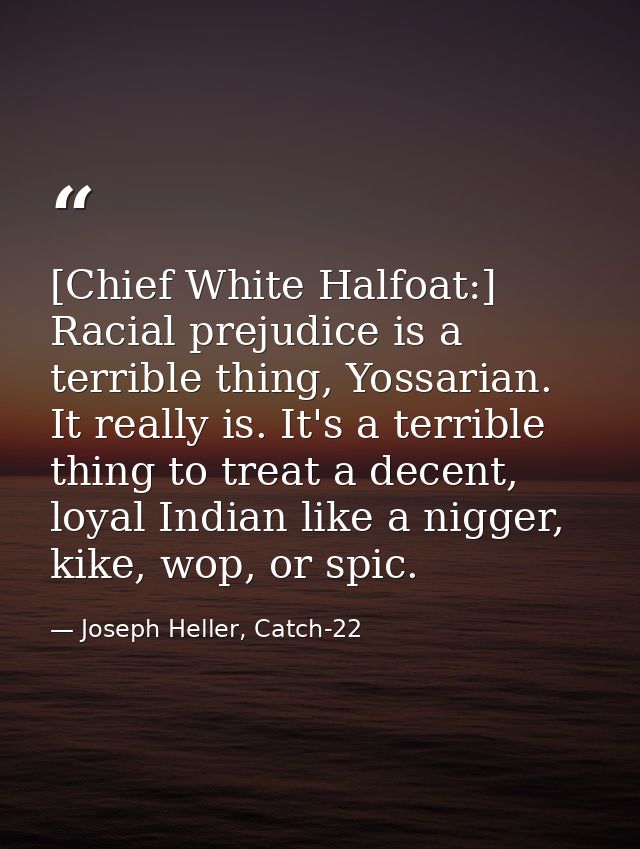 [Chief White Halfoat:] Racial prejudice is a terrible thing, Yossarian. It really is. It's a terrible thing to treat a d — Joseph Heller, Catch-22