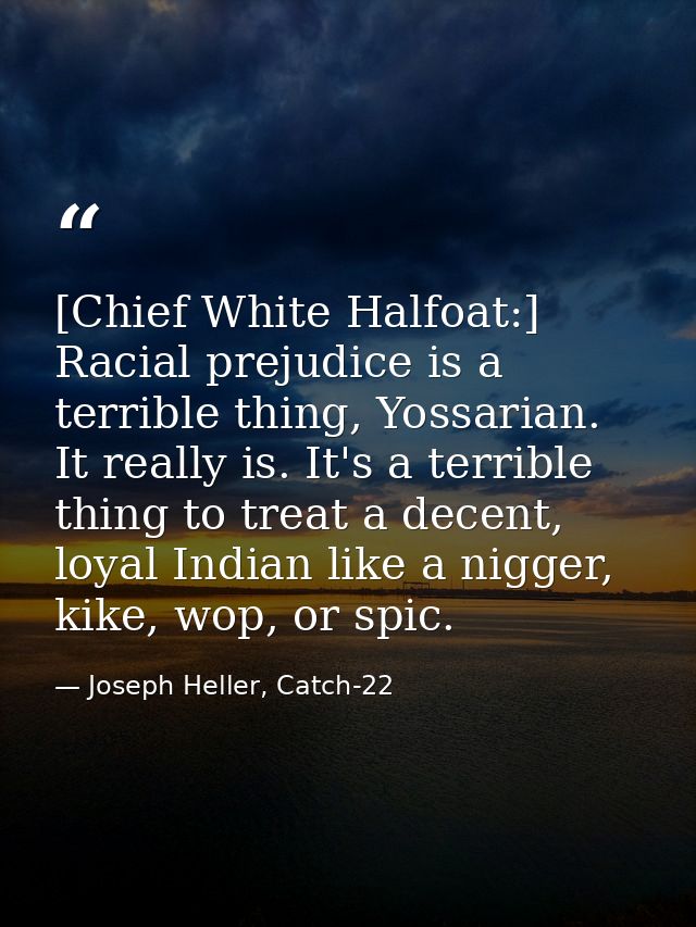 [Chief White Halfoat:] Racial prejudice is a terrible thing, Yossarian. It really is. It's a terrible thing to treat a d — Joseph Heller, Catch-22