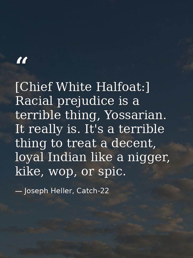 [Chief White Halfoat:] Racial prejudice is a terrible thing, Yossarian. It really is. It's a terrible thing to treat a d — Joseph Heller, Catch-22