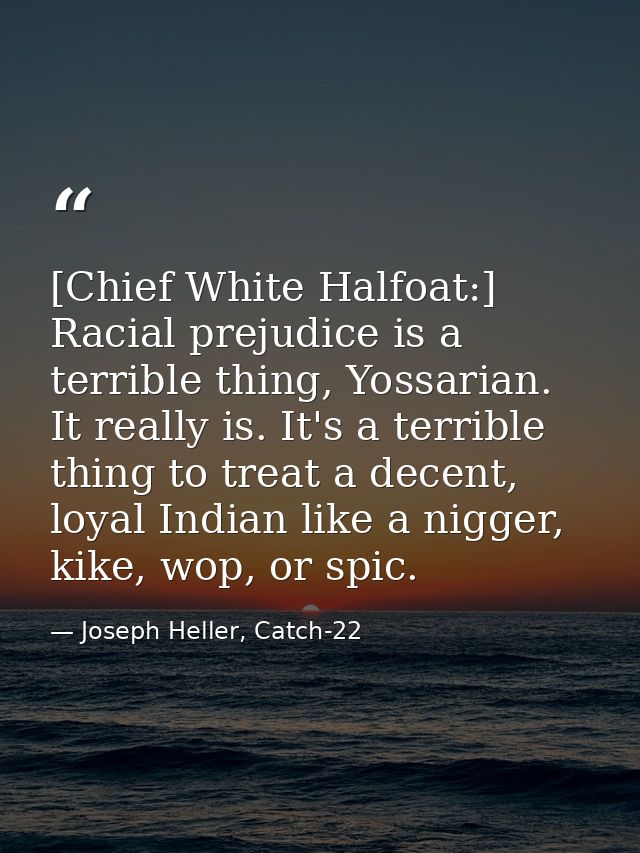 [Chief White Halfoat:] Racial prejudice is a terrible thing, Yossarian. It really is. It's a terrible thing to treat a d — Joseph Heller, Catch-22