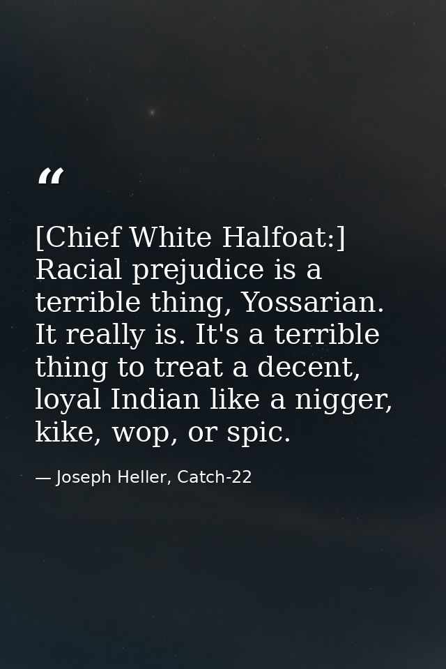 [Chief White Halfoat:] Racial prejudice is a terrible thing, Yossarian. It really is. It's a terrible thing to treat a d — Joseph Heller, Catch-22