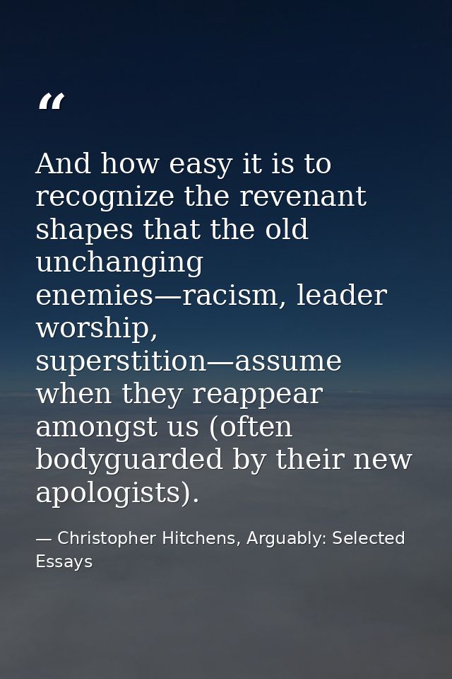 And how easy it is to recognize the revenant shapes that the old unchanging enemies—racism, leader worship, superstition — Christopher Hitchens, Arguably: Selected Essays