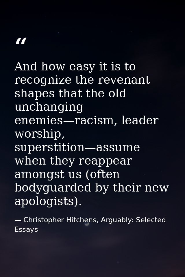 And how easy it is to recognize the revenant shapes that the old unchanging enemies—racism, leader worship, superstition — Christopher Hitchens, Arguably: Selected Essays