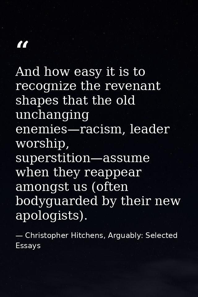 And how easy it is to recognize the revenant shapes that the old unchanging enemies—racism, leader worship, superstition — Christopher Hitchens, Arguably: Selected Essays