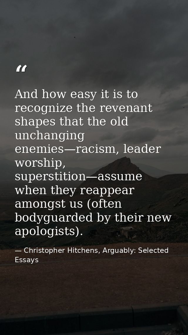 And how easy it is to recognize the revenant shapes that the old unchanging enemies—racism, leader worship, superstition — Christopher Hitchens, Arguably: Selected Essays