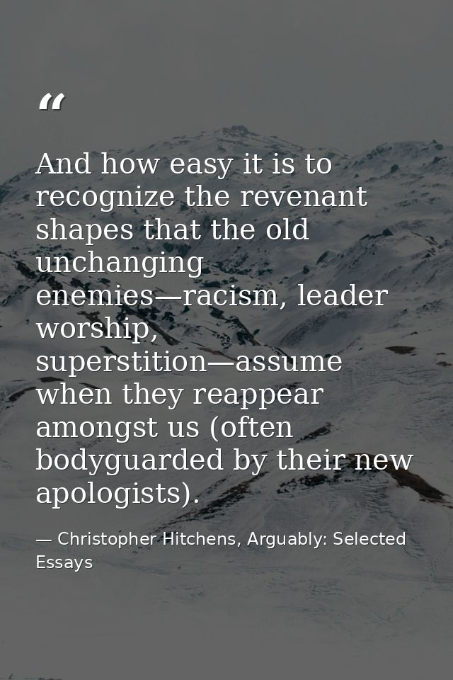 And how easy it is to recognize the revenant shapes that the old unchanging enemies—racism, leader worship, superstition — Christopher Hitchens, Arguably: Selected Essays