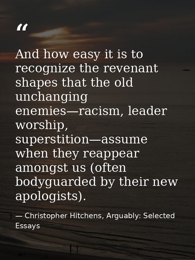 And how easy it is to recognize the revenant shapes that the old unchanging enemies—racism, leader worship, superstition — Christopher Hitchens, Arguably: Selected Essays