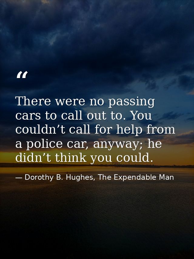 There were no passing cars to call out to. You couldn’t call for help from a police car, anyway; he didn’t think you cou — Dorothy B. Hughes, The Expendable Man