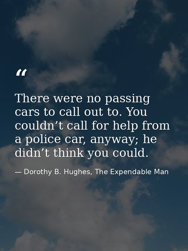 There were no passing cars to call out to. You couldn’t call for help from a police car, anyway; he didn’t think you cou — Dorothy B. Hughes, The Expendable Man