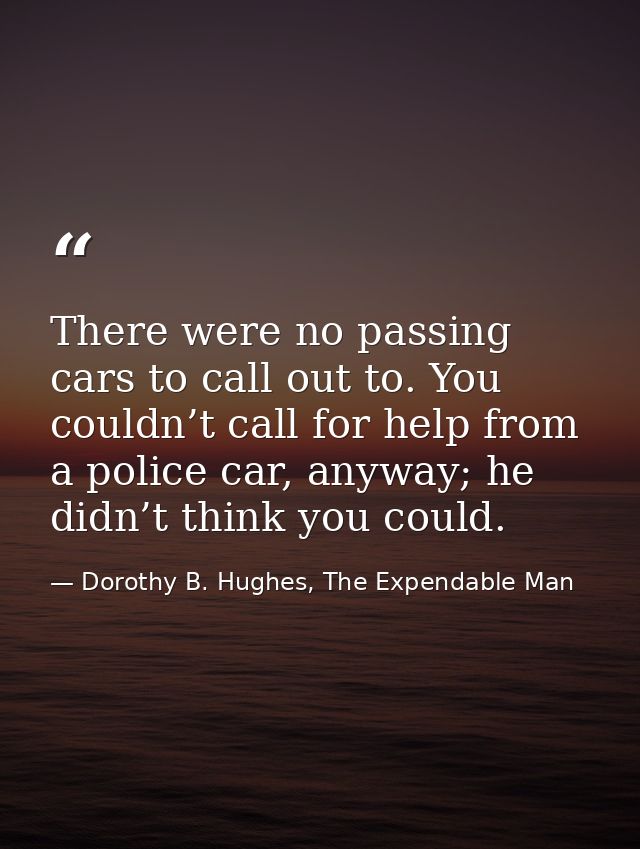 There were no passing cars to call out to. You couldn’t call for help from a police car, anyway; he didn’t think you cou — Dorothy B. Hughes, The Expendable Man