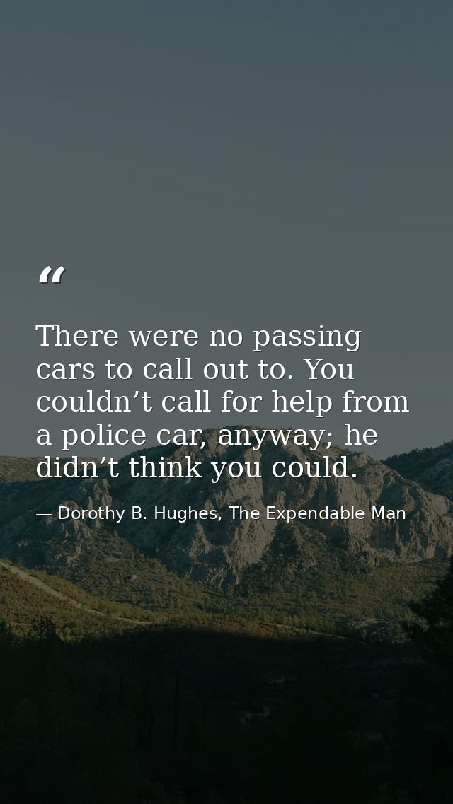There were no passing cars to call out to. You couldn’t call for help from a police car, anyway; he didn’t think you cou — Dorothy B. Hughes, The Expendable Man