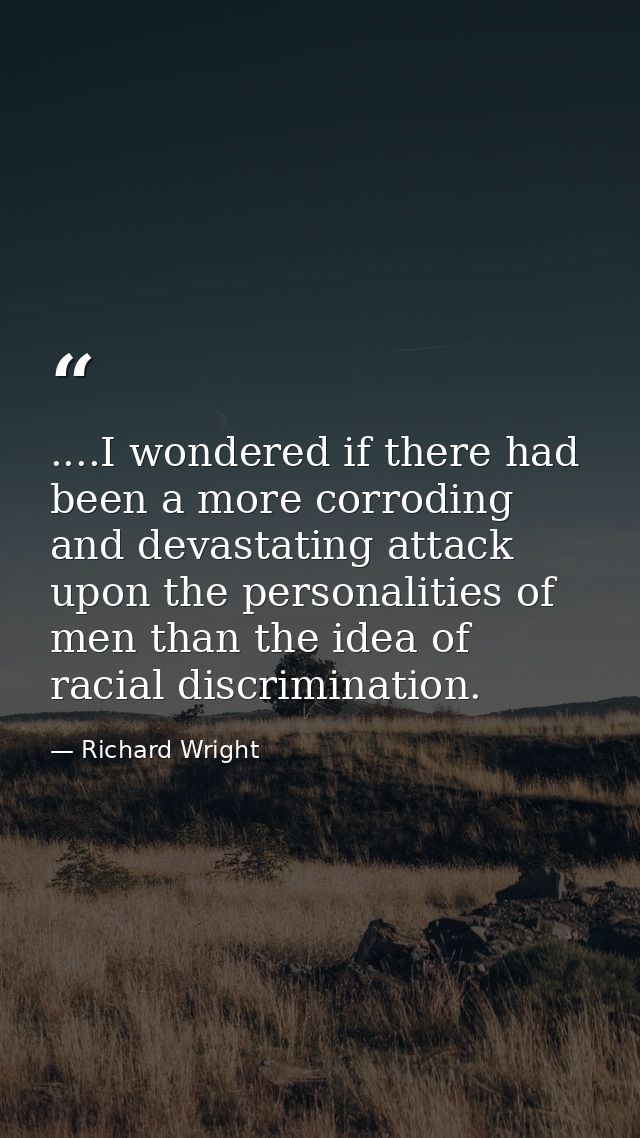 ....I wondered if there had been a more corroding and devastating attack upon the personalities of men than the idea of  — Richard Wright