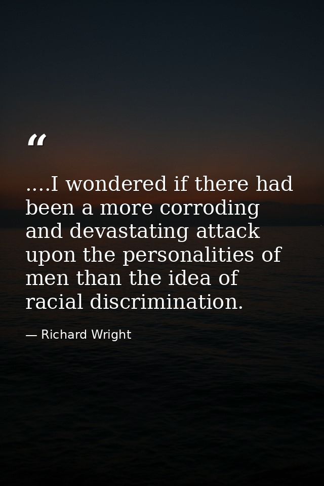 ....I wondered if there had been a more corroding and devastating attack upon the personalities of men than the idea of  — Richard Wright