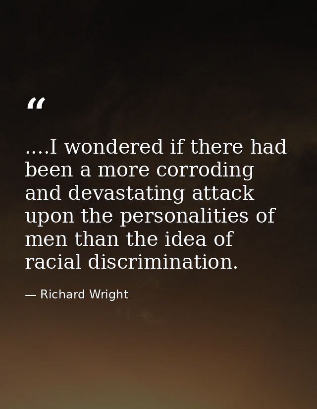 ....I wondered if there had been a more corroding and devastating attack upon the personalities of men than the idea of  — Richard Wright