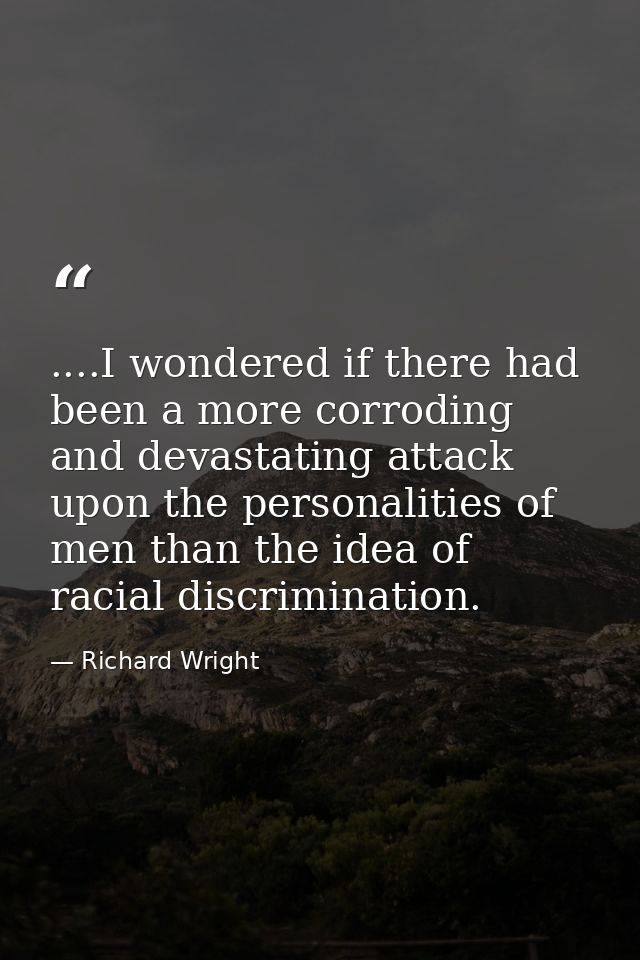 ....I wondered if there had been a more corroding and devastating attack upon the personalities of men than the idea of  — Richard Wright