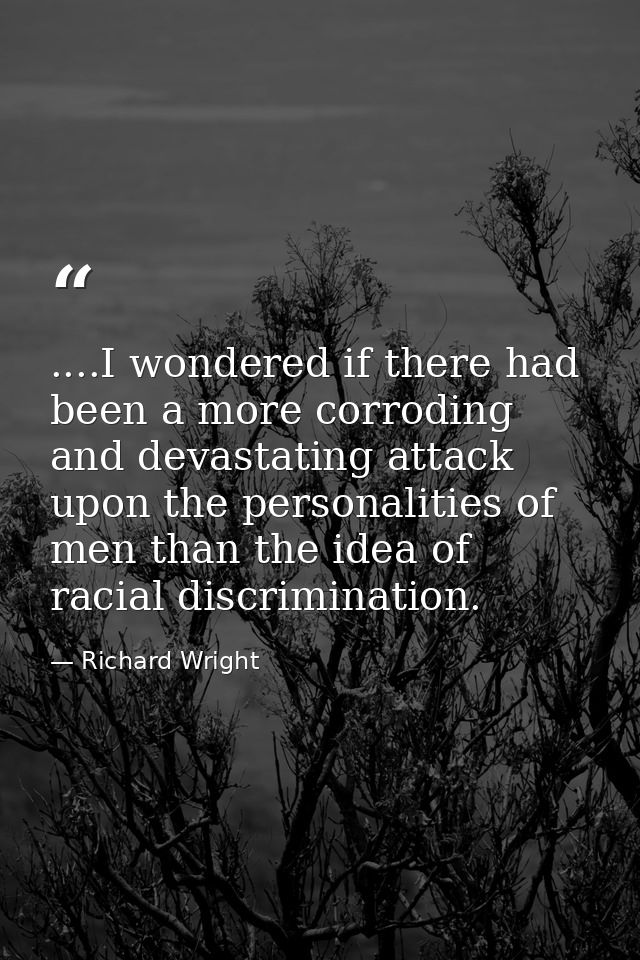 ....I wondered if there had been a more corroding and devastating attack upon the personalities of men than the idea of  — Richard Wright