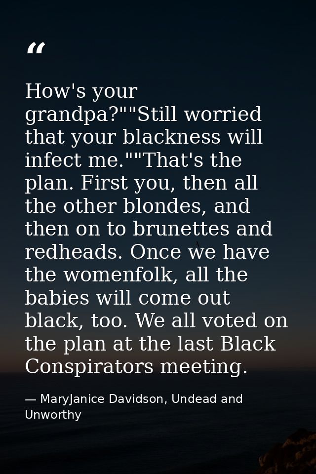 How's your grandpa?""Still worried that your blackness will infect me.""That's the plan. First you, then all the other b — MaryJanice Davidson, Undead and Unworthy
