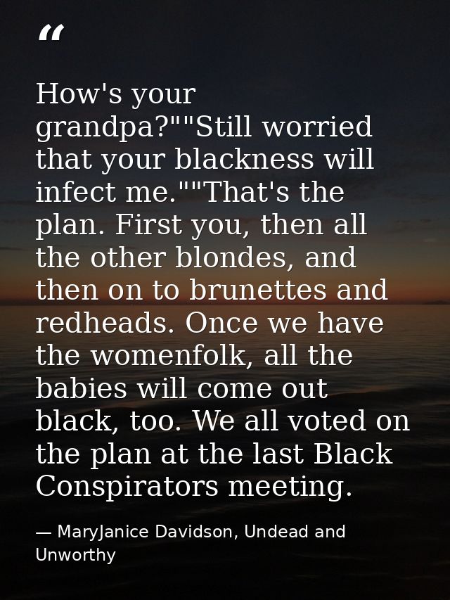 How's your grandpa?""Still worried that your blackness will infect me.""That's the plan. First you, then all the other b — MaryJanice Davidson, Undead and Unworthy