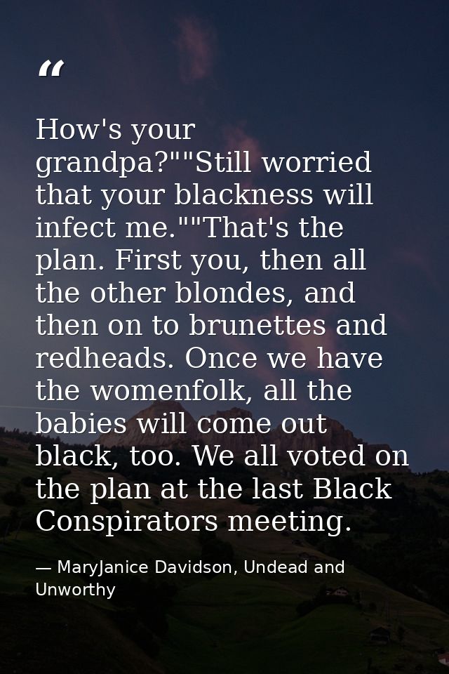 How's your grandpa?""Still worried that your blackness will infect me.""That's the plan. First you, then all the other b — MaryJanice Davidson, Undead and Unworthy