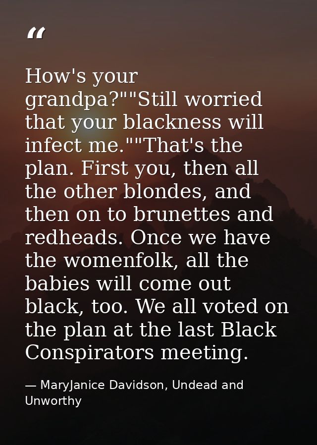 How's your grandpa?""Still worried that your blackness will infect me.""That's the plan. First you, then all the other b — MaryJanice Davidson, Undead and Unworthy