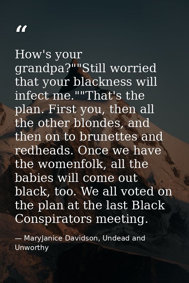 How's your grandpa?""Still worried that your blackness will infect me.""That's the plan. First you, then all the other b — MaryJanice Davidson, Undead and Unworthy