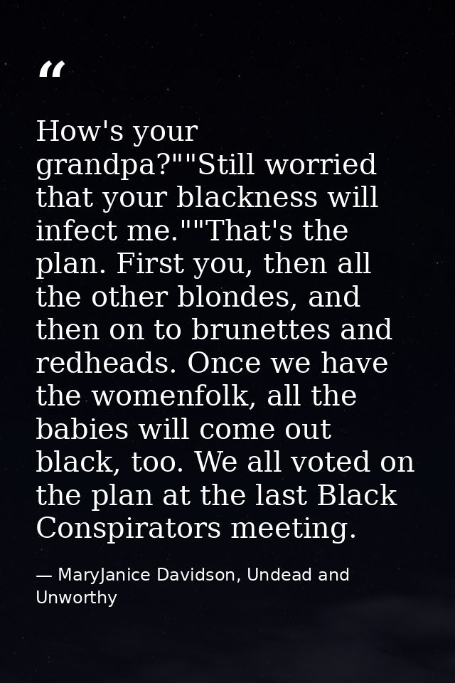 How's your grandpa?""Still worried that your blackness will infect me.""That's the plan. First you, then all the other b — MaryJanice Davidson, Undead and Unworthy