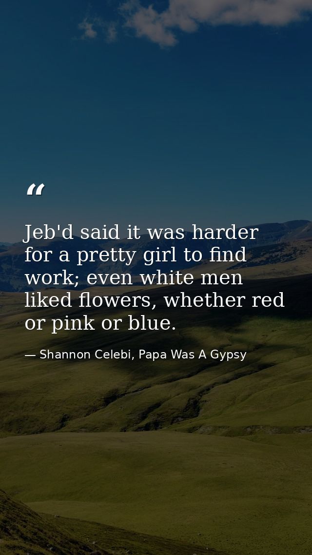 Jeb'd said it was harder for a pretty girl to find work; even white men liked flowers, whether red or pink or blue. — Shannon Celebi, Papa Was A Gypsy