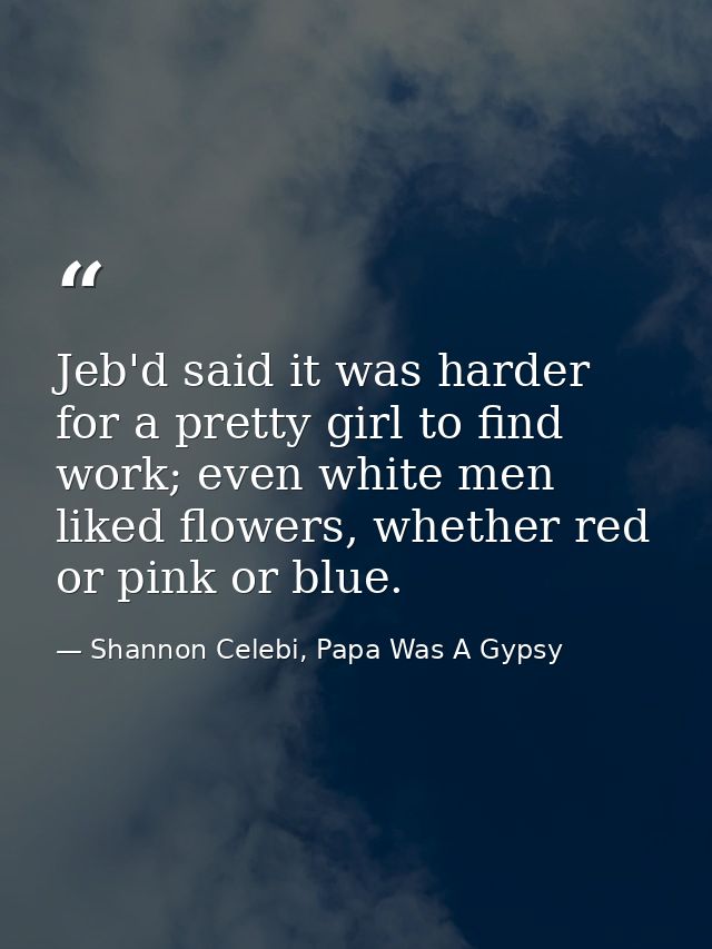 Jeb'd said it was harder for a pretty girl to find work; even white men liked flowers, whether red or pink or blue. — Shannon Celebi, Papa Was A Gypsy
