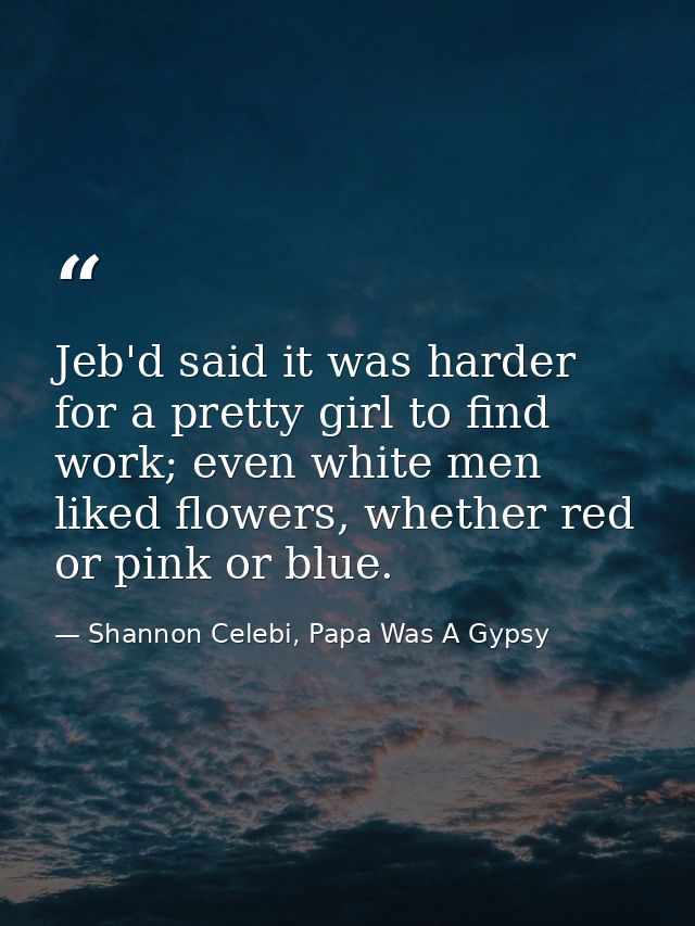Jeb'd said it was harder for a pretty girl to find work; even white men liked flowers, whether red or pink or blue. — Shannon Celebi, Papa Was A Gypsy