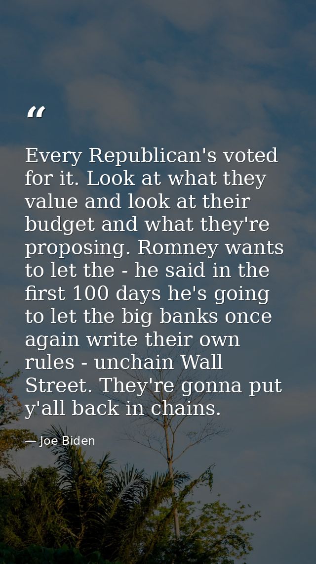 Every Republican's voted for it. Look at what they value and look at their budget and what they're proposing. Romney wan — Joe Biden