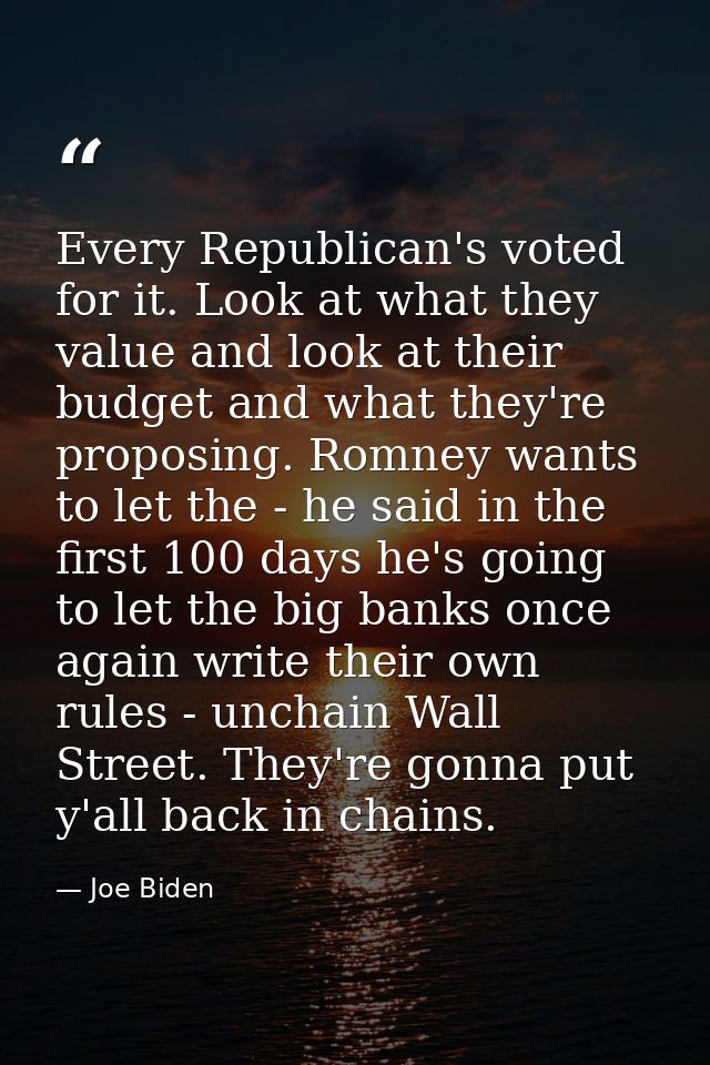 Every Republican's voted for it. Look at what they value and look at their budget and what they're proposing. Romney wan — Joe Biden