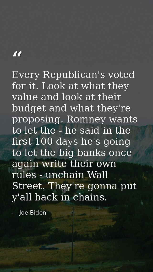 Every Republican's voted for it. Look at what they value and look at their budget and what they're proposing. Romney wan — Joe Biden