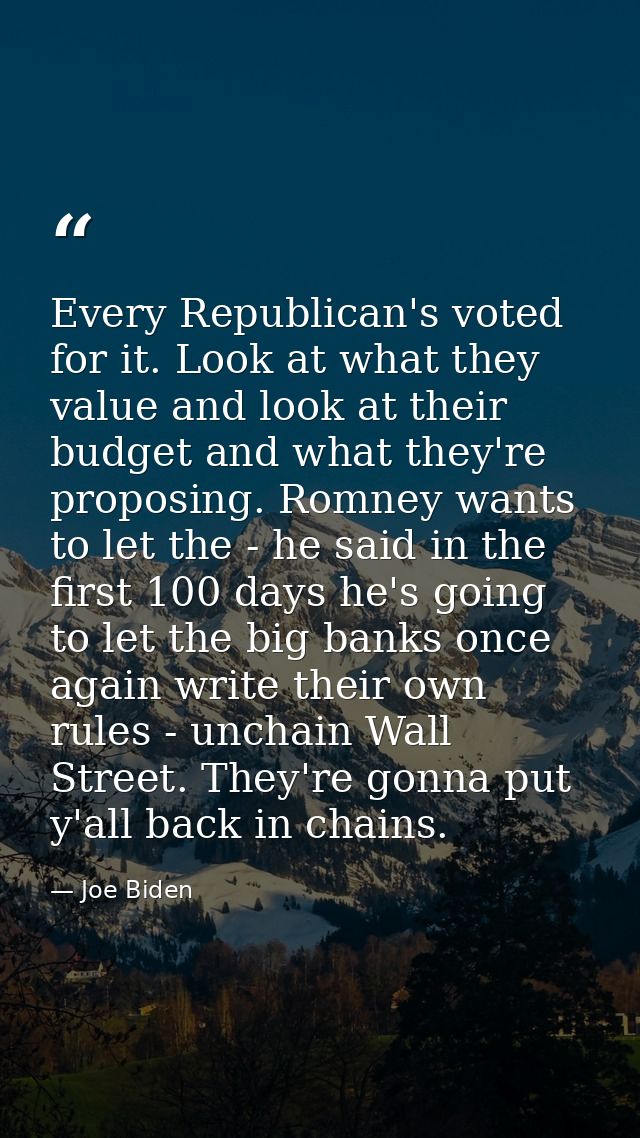 Every Republican's voted for it. Look at what they value and look at their budget and what they're proposing. Romney wan — Joe Biden