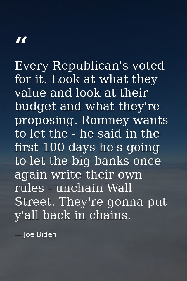 Every Republican's voted for it. Look at what they value and look at their budget and what they're proposing. Romney wan — Joe Biden