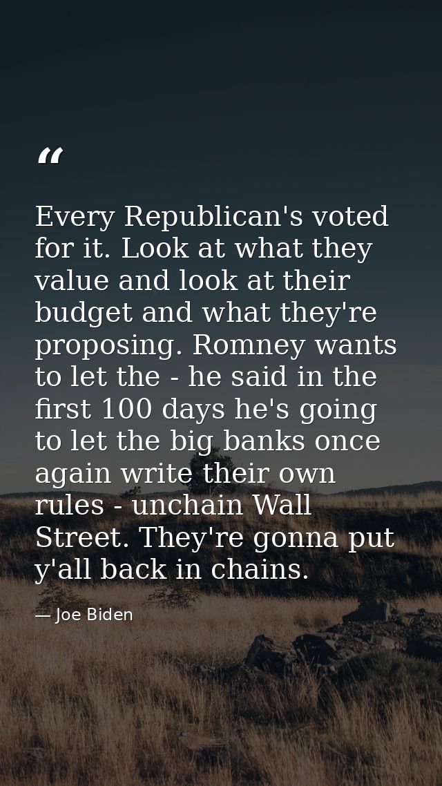 Every Republican's voted for it. Look at what they value and look at their budget and what they're proposing. Romney wan — Joe Biden
