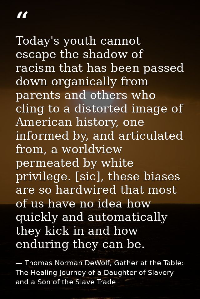 Today's youth cannot escape the shadow of racism that has been passed down organically from parents and others who cling — Thomas Norman DeWolf, Gather at the Table: The Healing Journey of a Daughter of Slavery and a Son of the Slave Trade