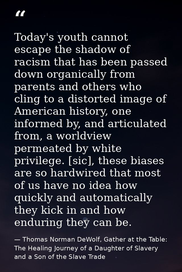 Today's youth cannot escape the shadow of racism that has been passed down organically from parents and others who cling — Thomas Norman DeWolf, Gather at the Table: The Healing Journey of a Daughter of Slavery and a Son of the Slave Trade