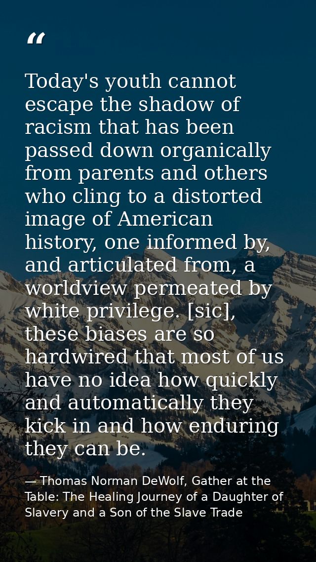 Today's youth cannot escape the shadow of racism that has been passed down organically from parents and others who cling — Thomas Norman DeWolf, Gather at the Table: The Healing Journey of a Daughter of Slavery and a Son of the Slave Trade