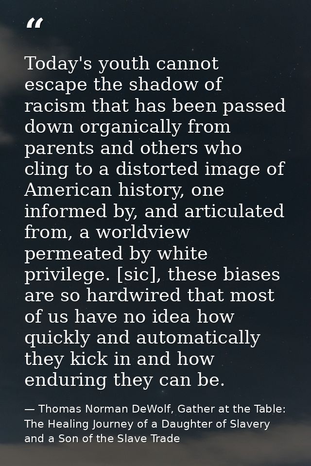 Today's youth cannot escape the shadow of racism that has been passed down organically from parents and others who cling — Thomas Norman DeWolf, Gather at the Table: The Healing Journey of a Daughter of Slavery and a Son of the Slave Trade