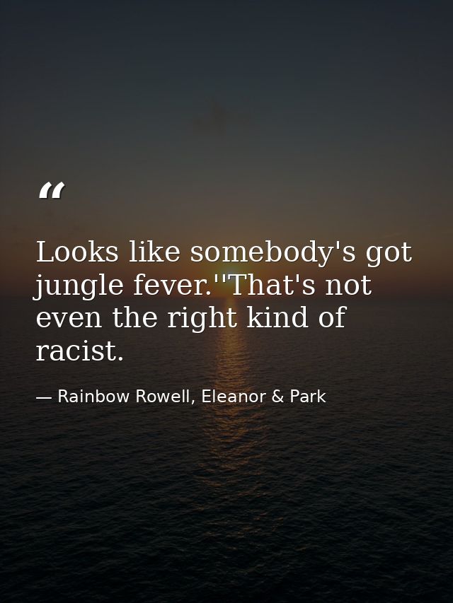 Looks like somebody's got jungle fever.''That's not even the right kind of racist. — Rainbow Rowell, Eleanor & Park
