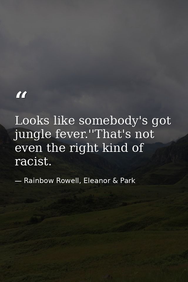 Looks like somebody's got jungle fever.''That's not even the right kind of racist. — Rainbow Rowell, Eleanor & Park