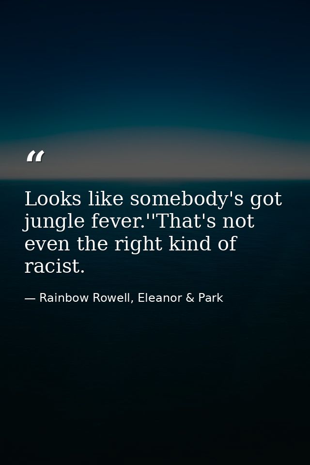 Looks like somebody's got jungle fever.''That's not even the right kind of racist. — Rainbow Rowell, Eleanor & Park