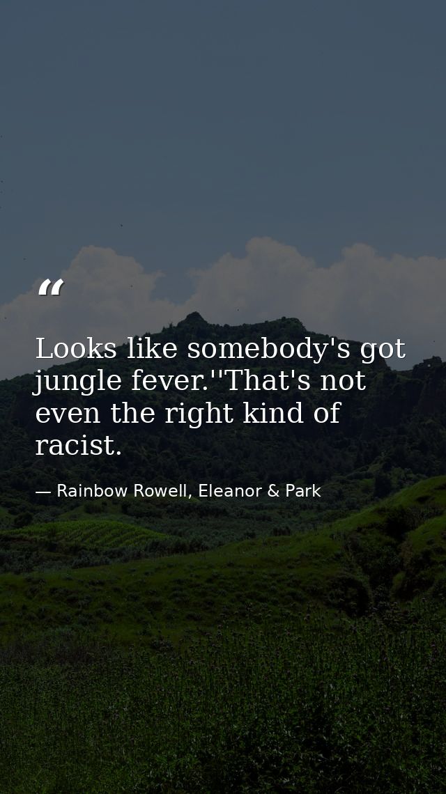 Looks like somebody's got jungle fever.''That's not even the right kind of racist. — Rainbow Rowell, Eleanor & Park
